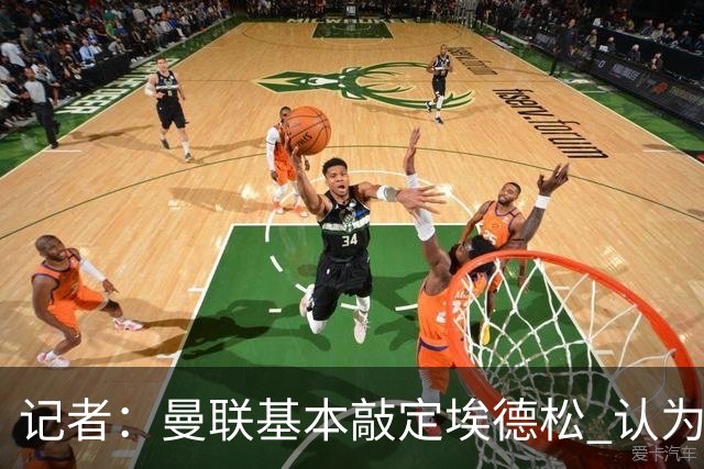 记者：曼联基本敲定埃德松 认为西汉姆对M费8000万镑估值偏高